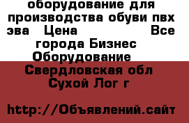 оборудование для производства обуви пвх эва › Цена ­ 5 000 000 - Все города Бизнес » Оборудование   . Свердловская обл.,Сухой Лог г.